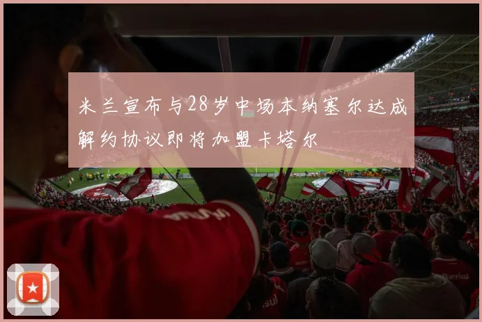 米兰宣布与28岁中场本纳塞尔达成解约协议即将加盟卡塔尔
