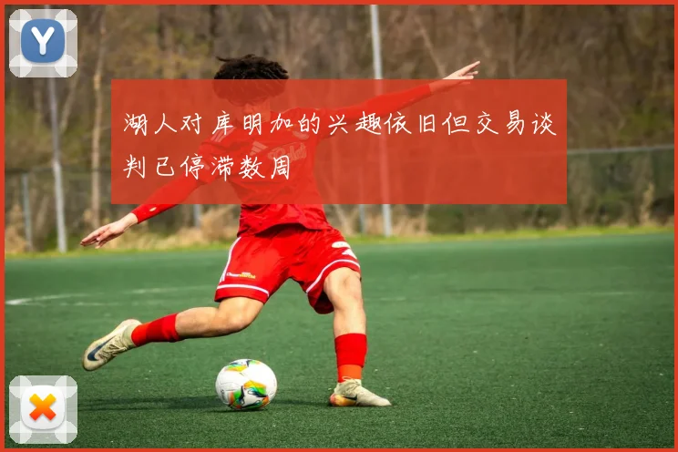 湖人对库明加的兴趣依旧但交易谈判已停滞数周